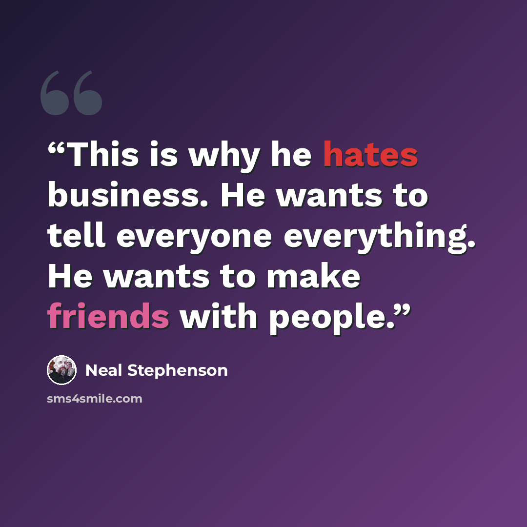 “This is why he hates business. He wants to tell everyone everything. He wants to make friends with people.” quote by Neal Stephenson