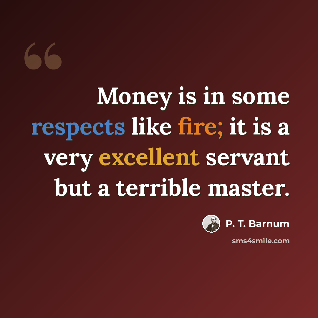 “Money is in some respects like fire; it is a very excellent servant but a terrible master.” quote by P. T. Barnum