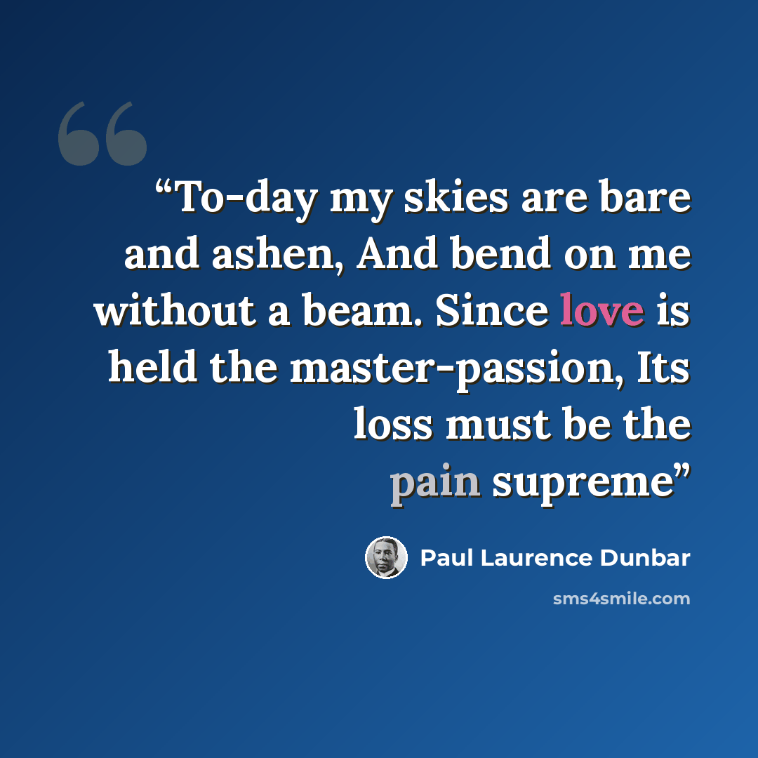 “To-day my skies are bare and ashen, And bend on me without a beam. Since love is held the master-passion, Its loss must be the pain supreme” quote by Paul Laurence Dunbar