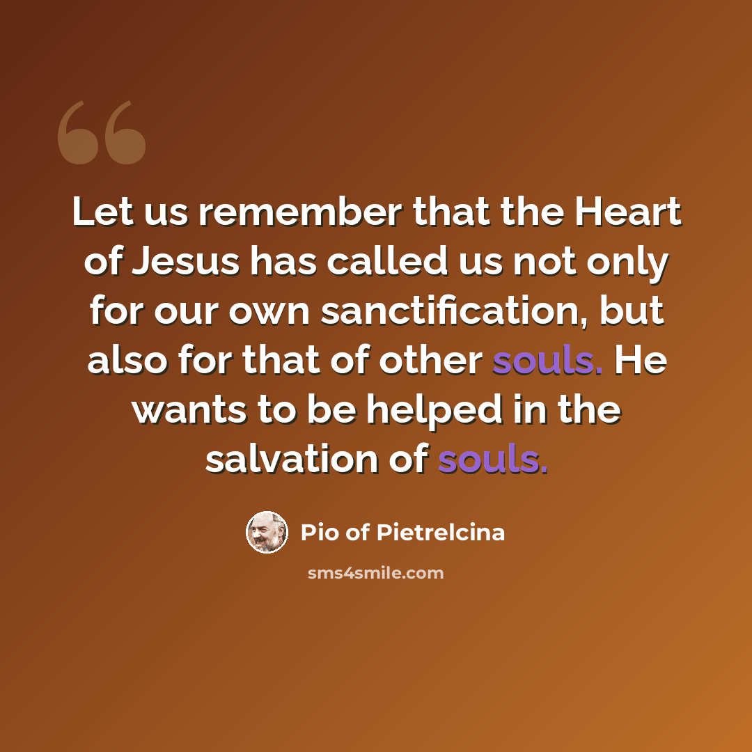 “Let us remember that the Heart of Jesus has called us not only for our own sanctification, but also for that of other souls. He wants to be helped in the salvation of souls.” quote by Pio of Pietrelcina