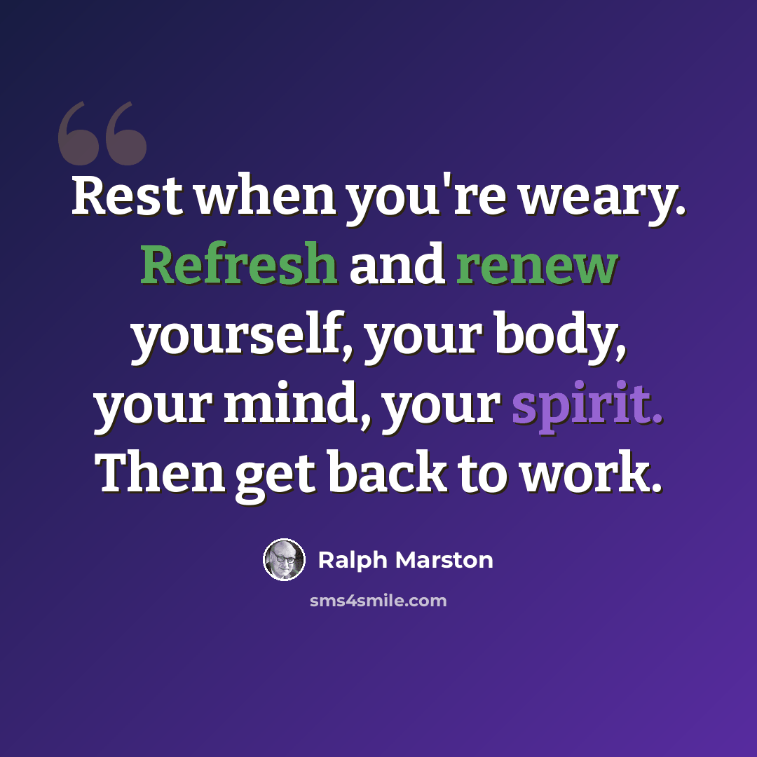 “Rest when you're weary. Refresh and renew yourself, your body, your mind, your spirit. Then get back to work.” quote by Ralph Marston