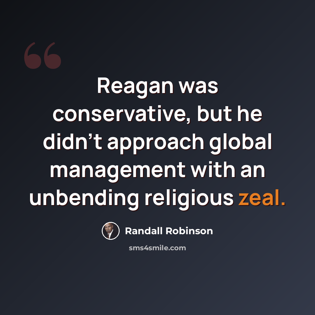 “Reagan was conservative, but he didn't approach global management with an unbending religious zeal.” quote by Randall Robinson