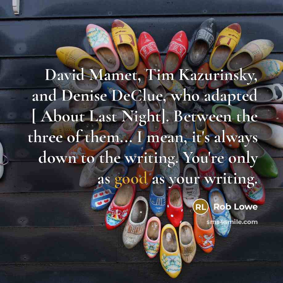 “David Mamet, Tim Kazurinsky, and Denise DeClue, who adapted [ About Last Night]. Between the three of them... I mean, it's always down to the writing. You're only as good as your writing.” quote by Rob Lowe