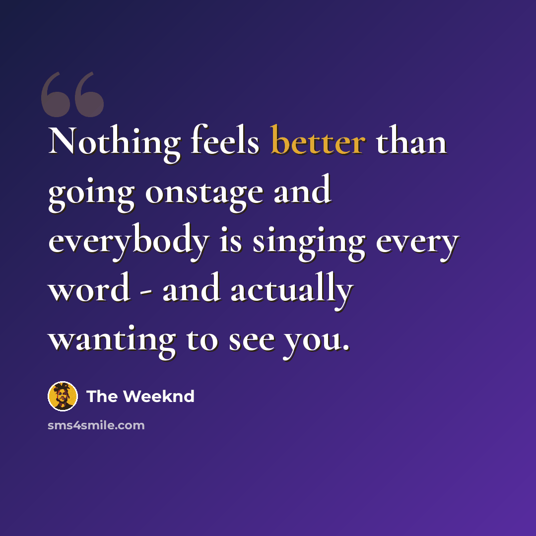 “Nothing feels better than going onstage and everybody is singing every word - and actually wanting to see you.” quote by The Weeknd