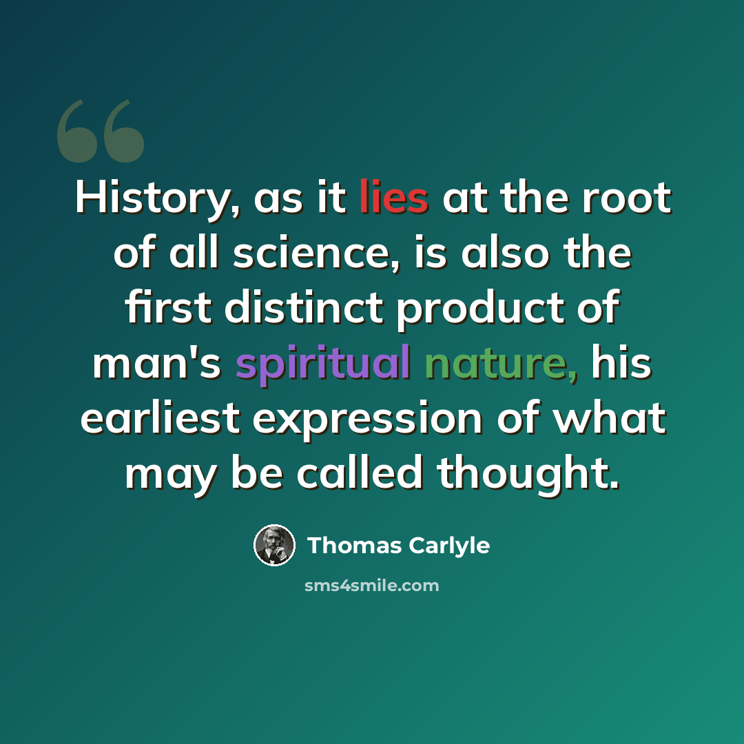 “History, as it lies at the root of all science, is also the first distinct product of man's spiritual nature, his earliest expression of what may be called thought.” quote by Thomas Carlyle