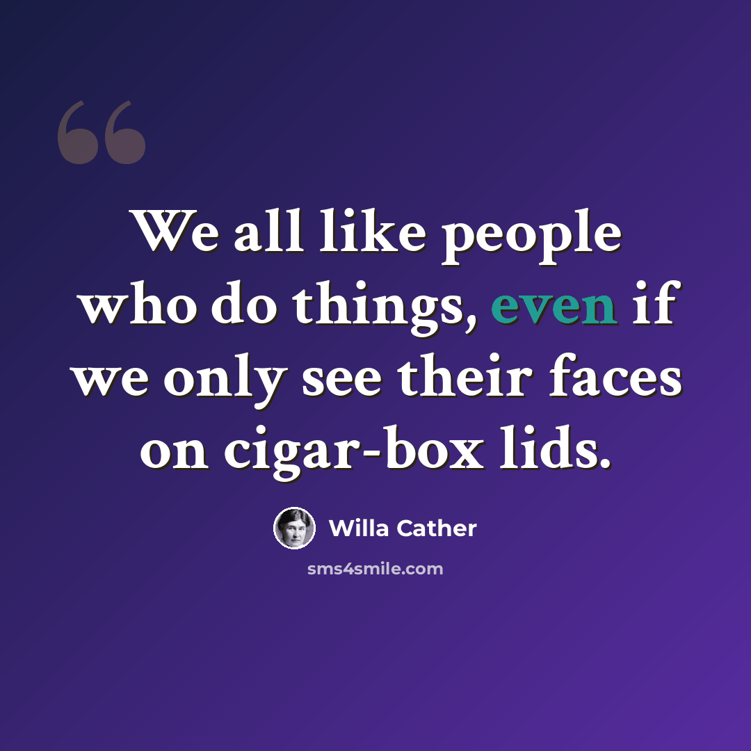 “We all like people who do things, even if we only see their faces on cigar-box lids.” quote by Willa Cather