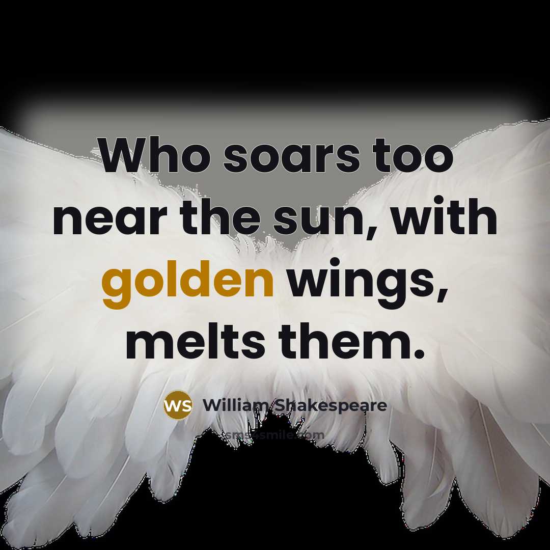 “Who soars too near the sun, with golden wings, melts them.” quote by William Shakespeare