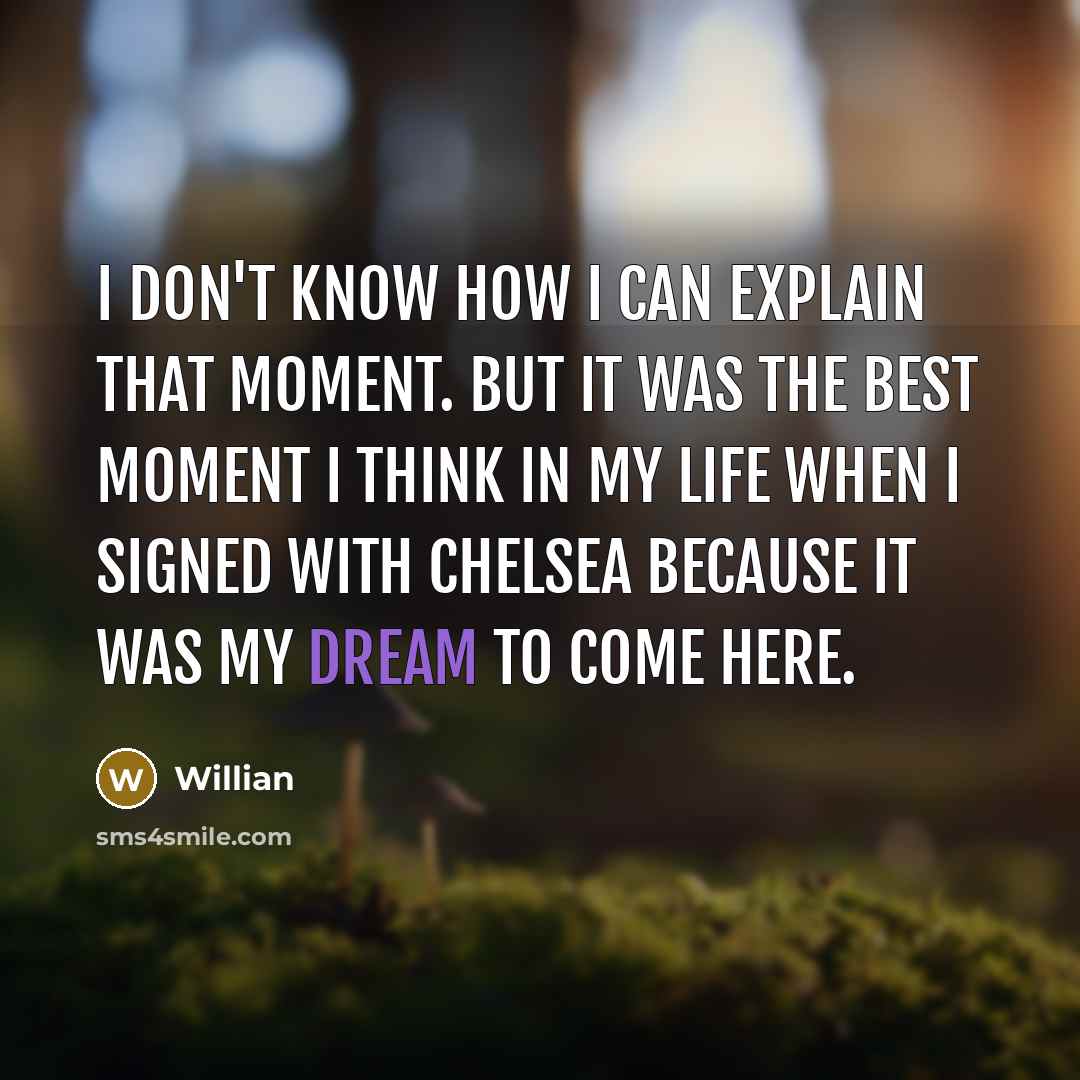 “I don't know how I can explain that moment. But it was the best moment I think in my life when I signed with Chelsea because it was my dream to come here.” quote by Willian
