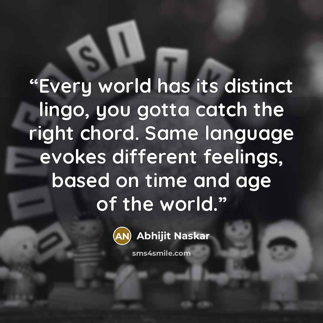 “Every world has its distinct lingo, you gotta catch the right chord. Same language evokes different feelings, based on time and age of the world.” quote by Abhijit Naskar