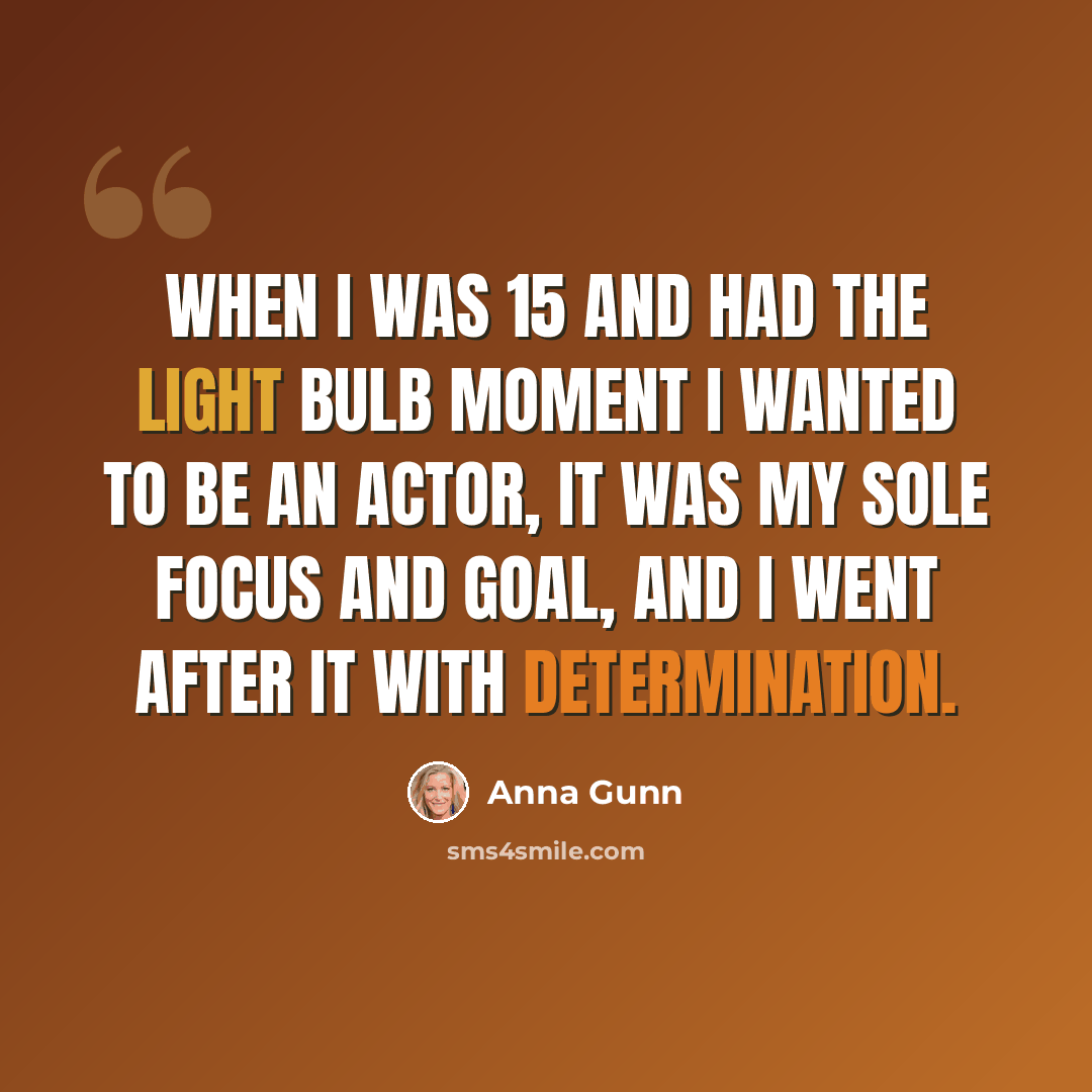 “When I was 15 and had the light bulb moment I wanted to be an actor, it was my sole focus and goal, and I went after it with determination.” quote by Anna Gunn