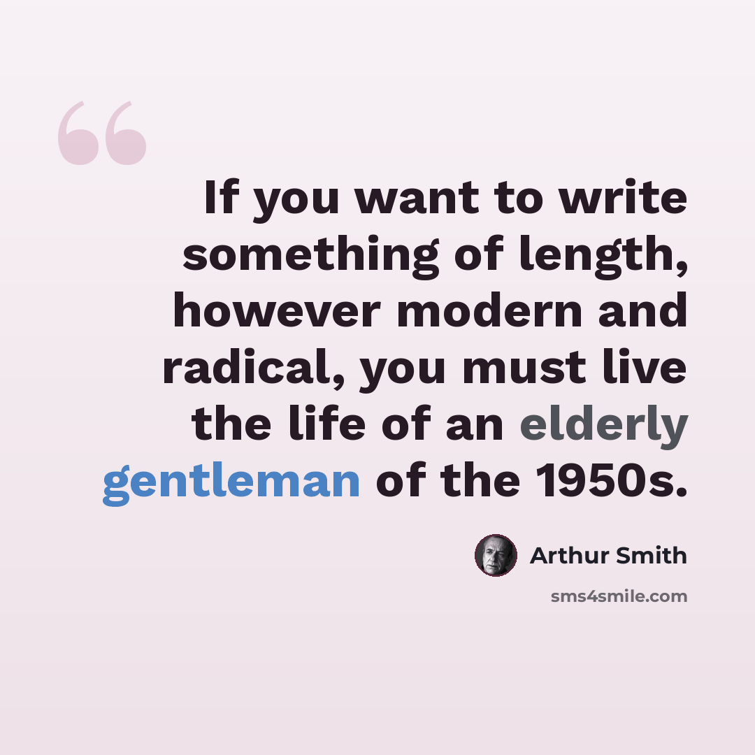 “If you want to write something of length, however modern and radical, you must live the life of an elderly gentleman of the 1950s.” quote by Arthur Smith