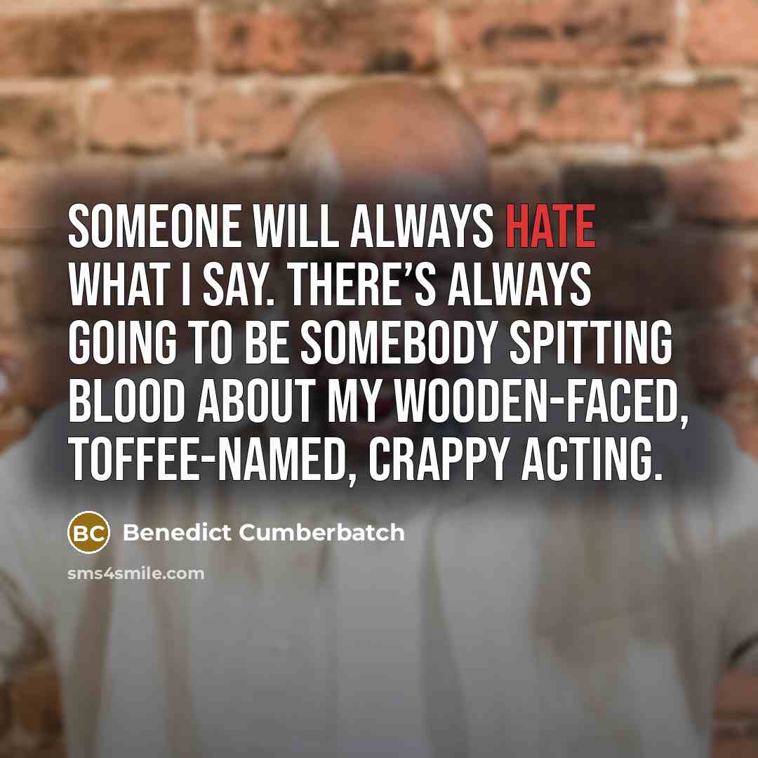 “Someone will always hate what I say. There’s always going to be somebody spitting blood about my wooden-faced, toffee-named, crappy acting.” quote by Benedict Cumberbatch