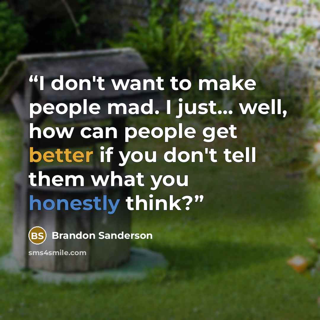 “I don't want to make people mad. I just... well, how can people get better if you don't tell them what you honestly think?” quote by Brandon Sanderson