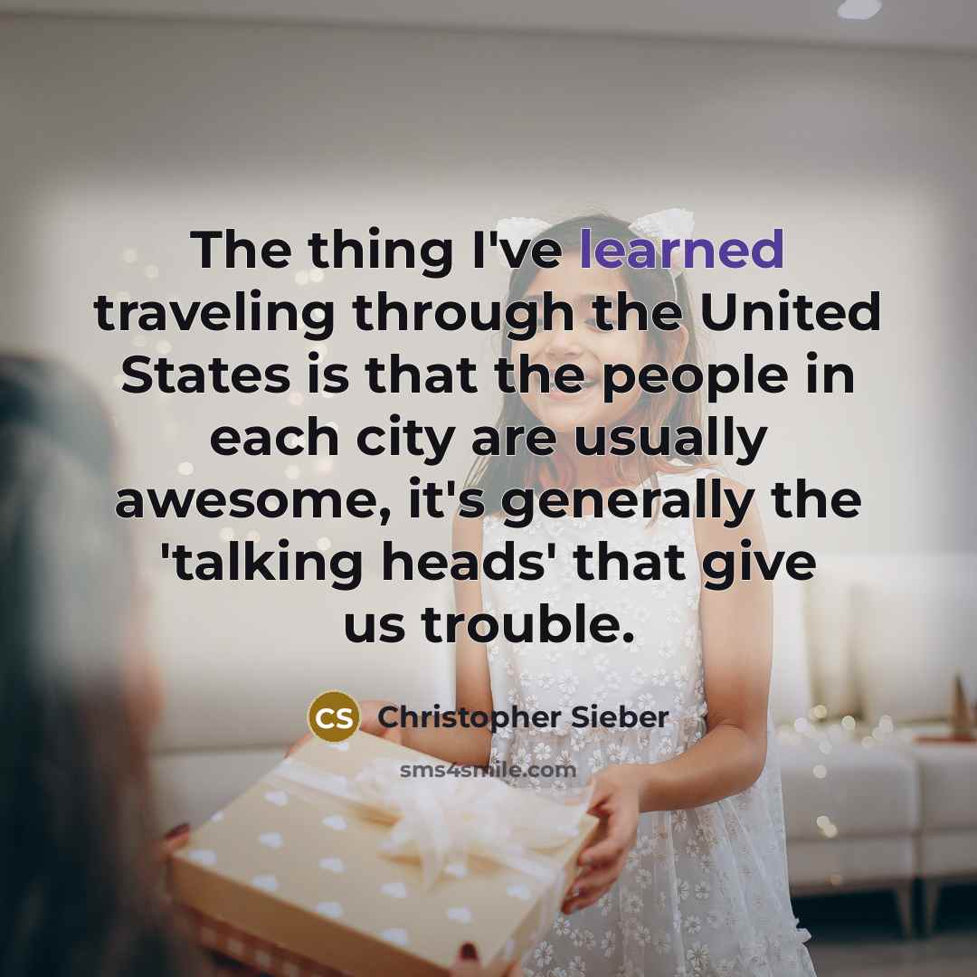 “The thing I've learned traveling through the United States is that the people in each city are usually awesome, it's generally the 'talking heads' that give us trouble.” quote by Christopher Sieber