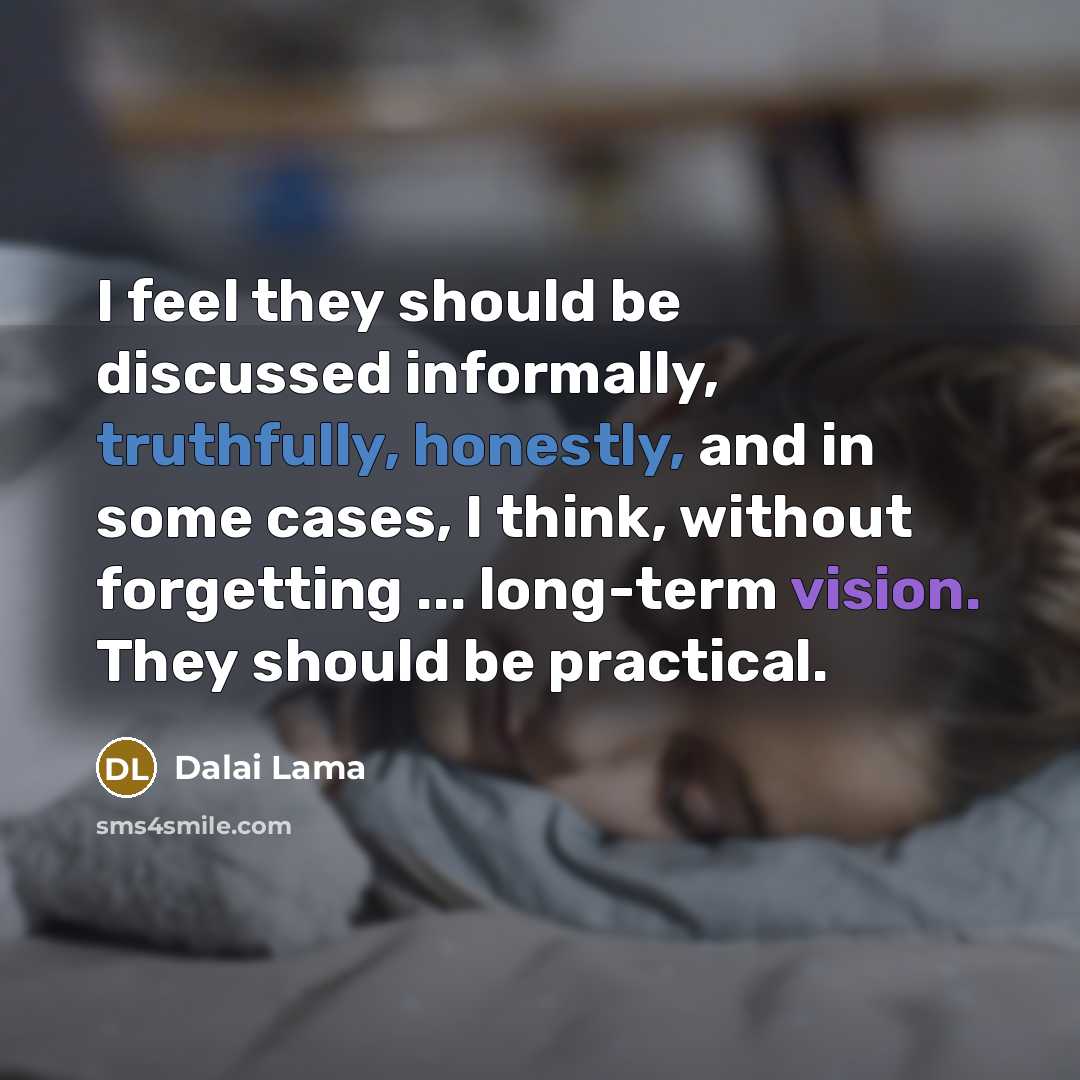 “I feel they should be discussed informally, truthfully, honestly, and in some cases, I think, without forgetting ... long-term vision. They should be practical.” quote by Dalai Lama