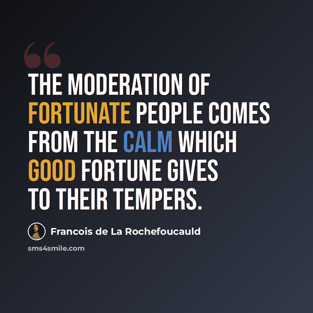 “The moderation of fortunate people comes from the calm which good fortune gives to their tempers.” quote by Francois de La Rochefoucauld