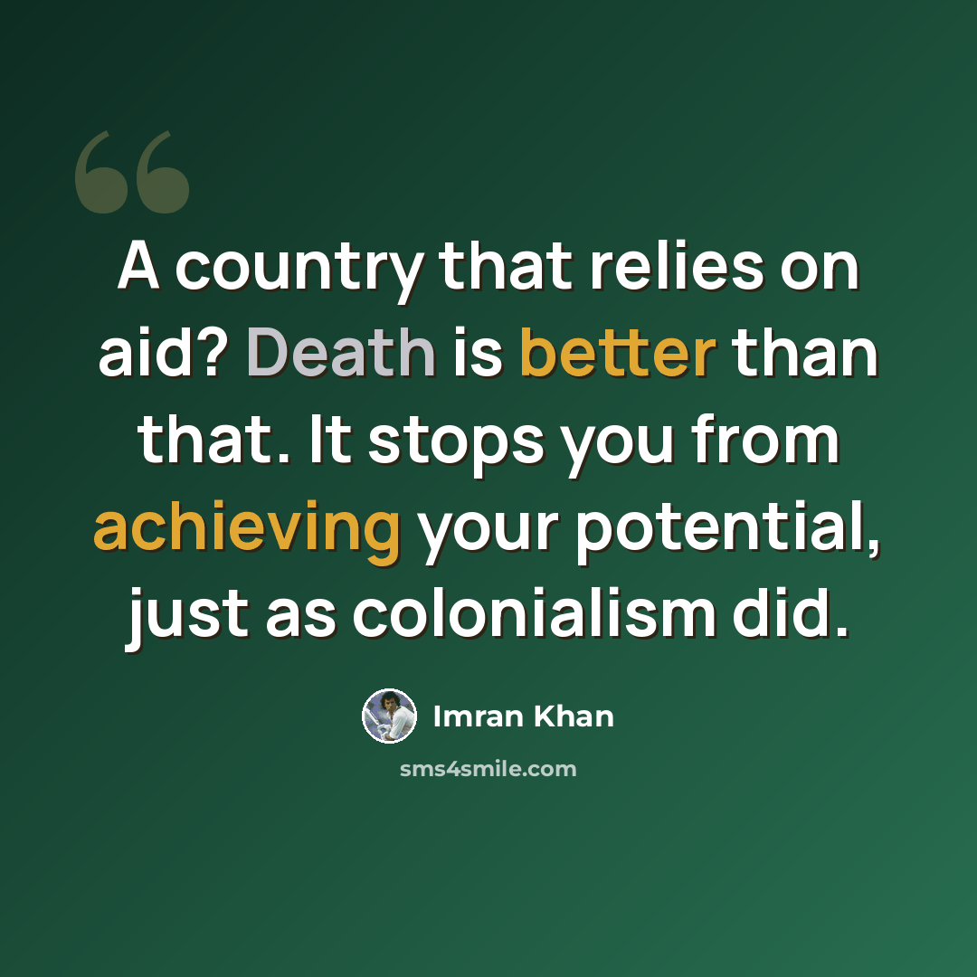 “A country that relies on aid? Death is better than that. It stops you from achieving your potential, just as colonialism did.” quote by Imran Khan