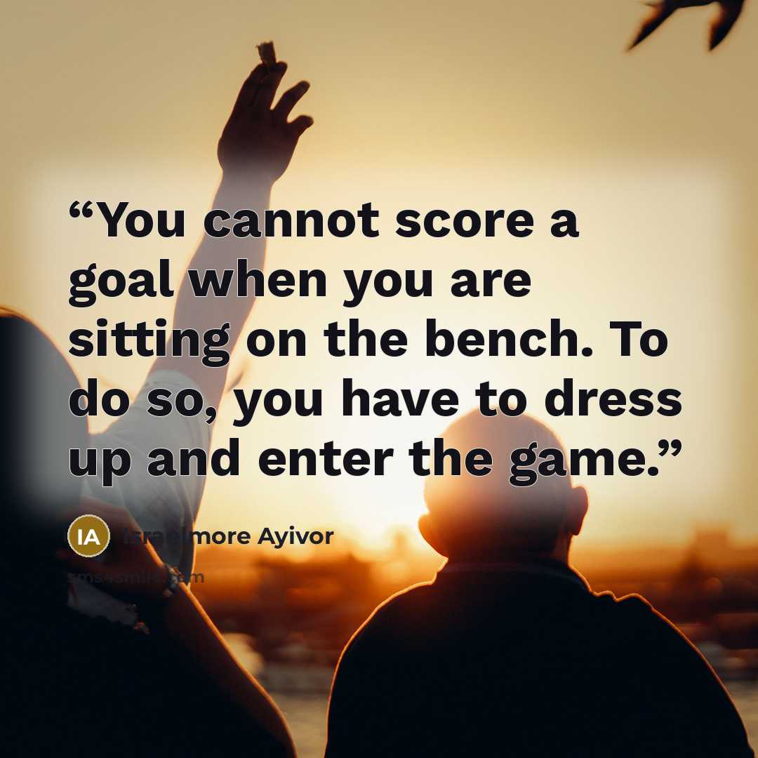 “You cannot score a goal when you are sitting on the bench. To do so, you have to dress up and enter the game.” quote by Israelmore Ayivor