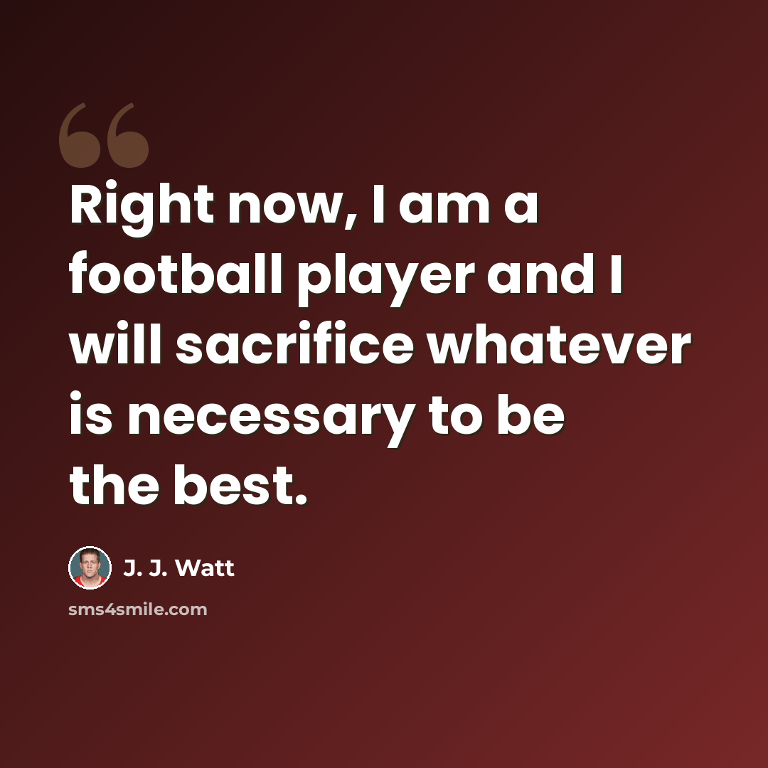 “Right now, I am a football player and I will sacrifice whatever is necessary to be the best.” quote by J. J. Watt