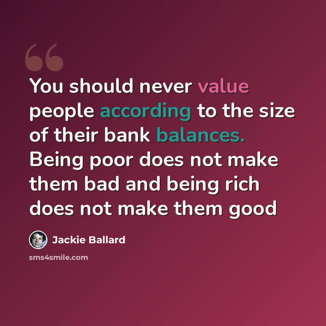 “You should never value people according to the size of their bank balances. Being poor does not make them bad and being rich does not make them good” quote by Jackie Ballard