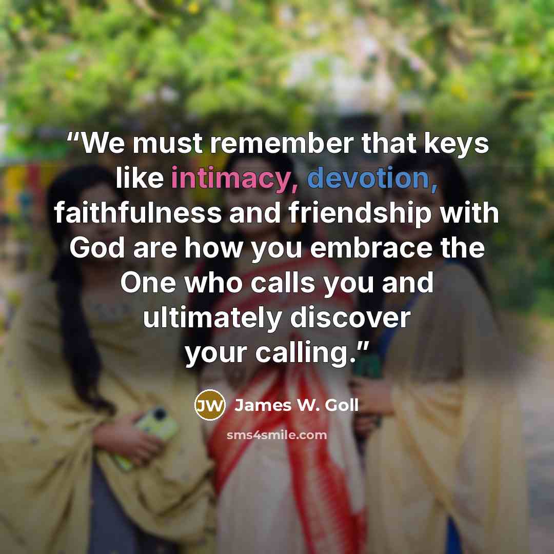 “We must remember that keys like intimacy, devotion, faithfulness and friendship with God are how you embrace the One who calls you and ultimately discover your calling.” quote by James W. Goll