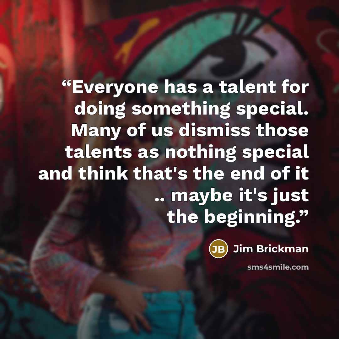 “Everyone has a talent for doing something special. Many of us dismiss those talents as nothing special and think that's the end of it .. maybe it's just the beginning.” quote by Jim Brickman