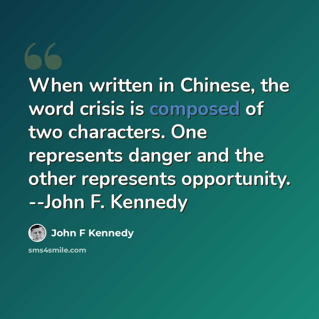 “When written in Chinese, the word crisis is composed of two characters. One represents danger and the other represents opportunity. --John F. Kennedy” quote by John F Kennedy