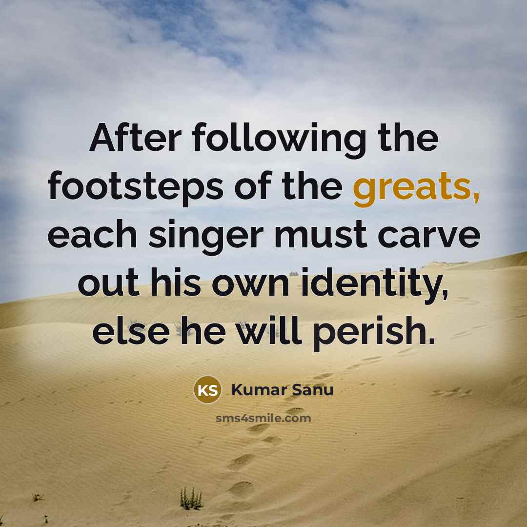 “After following the footsteps of the greats, each singer must carve out his own identity, else he will perish.” quote by Kumar Sanu