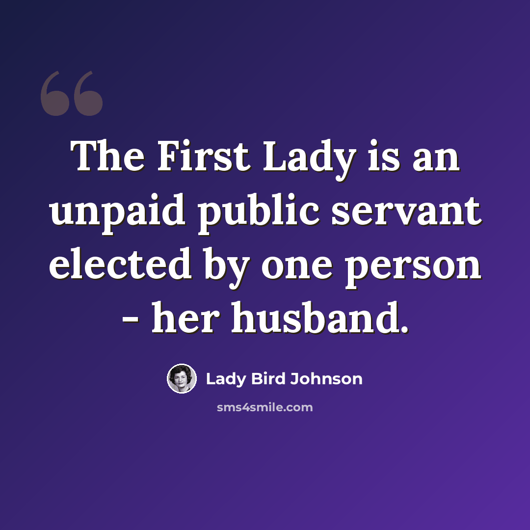 “The First Lady is an unpaid public servant elected by one person - her husband.” quote by Lady Bird Johnson