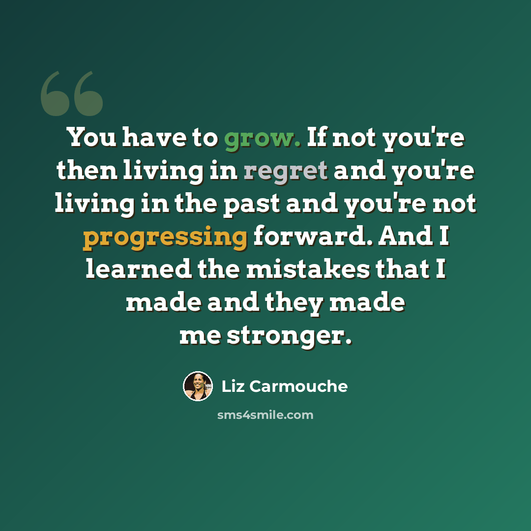“You have to grow. If not you're then living in regret and you're living in the past and you're not progressing forward. And I learned the mistakes that I made and they made me stronger.” quote by Liz Carmouche