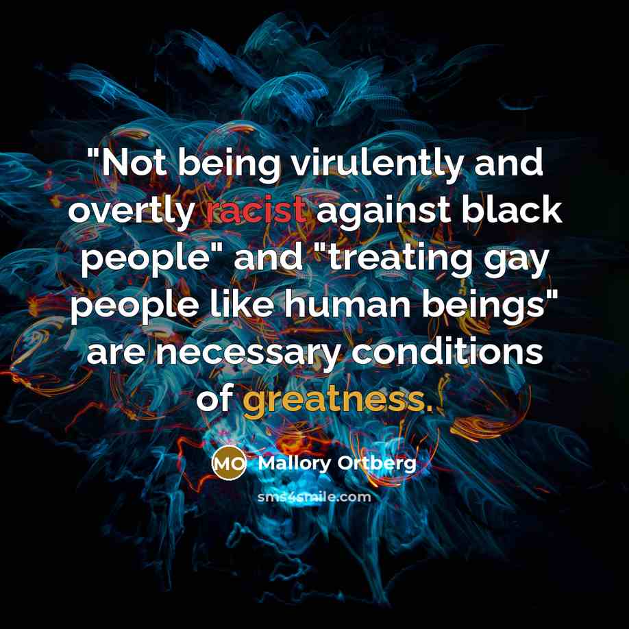 “"Not being virulently and overtly racist against black people" and "treating gay people like human beings" are necessary conditions of greatness.” quote by Mallory Ortberg