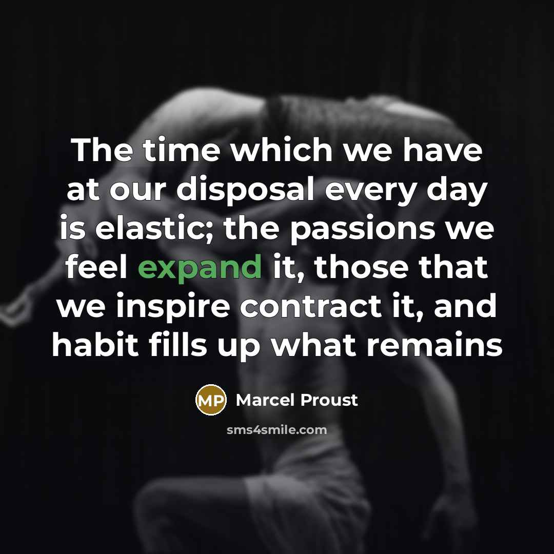 “The time which we have at our disposal every day is elastic; the passions we feel expand it, those that we inspire contract it, and habit fills up what remains” quote by Marcel Proust