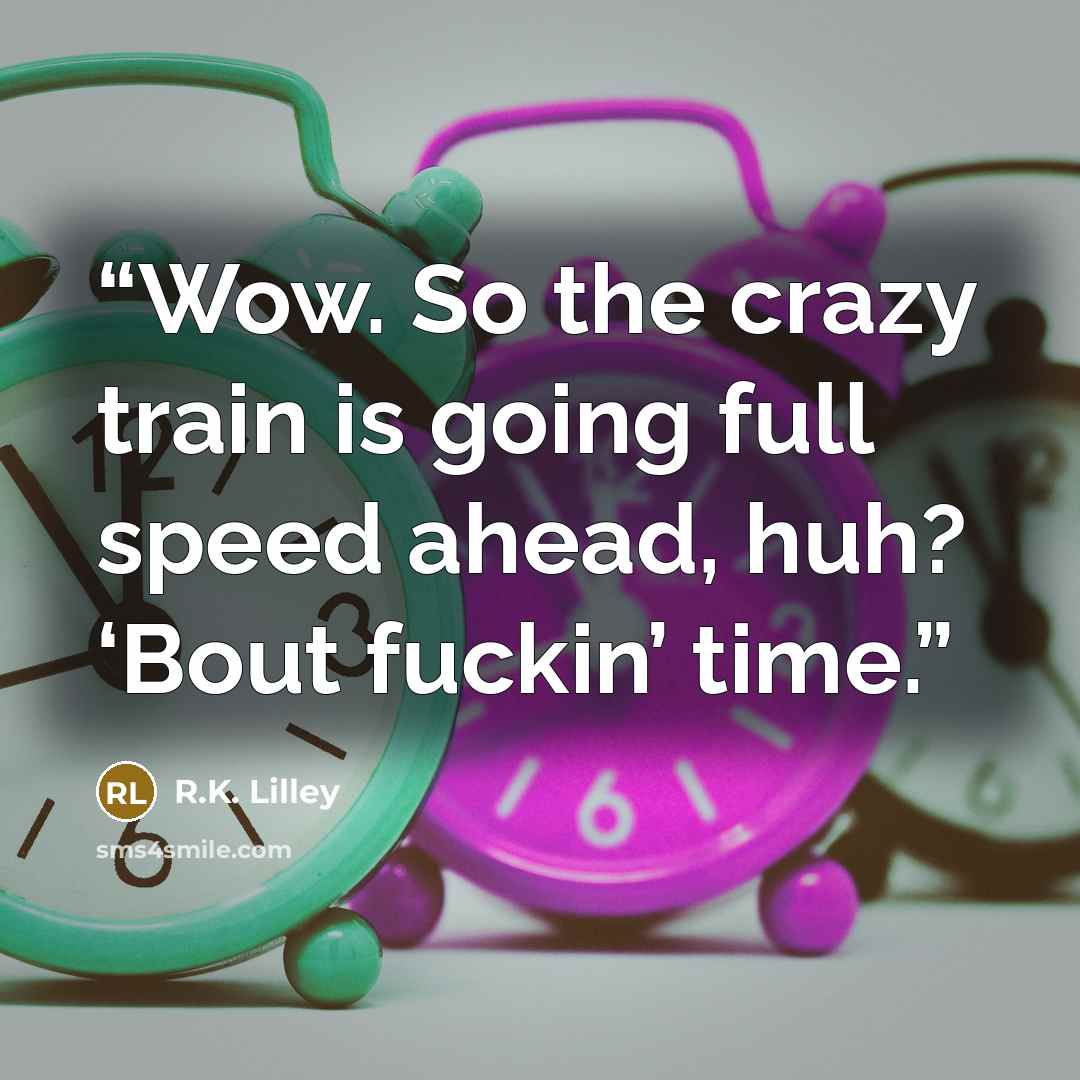 “Wow. So the crazy train is going full speed ahead, huh? ‘Bout fuckin’ time.” quote by R.K. Lilley