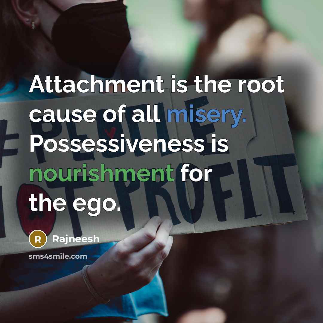 “Attachment is the root cause of all misery. Possessiveness is nourishment for the ego.” quote by Rajneesh