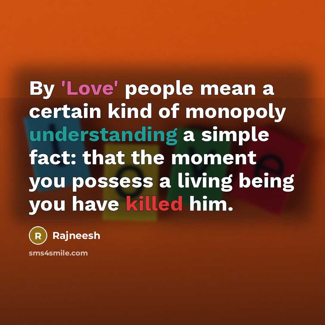 “By 'Love' people mean a certain kind of monopoly understanding a simple fact: that the moment you possess a living being you have killed him.” quote by Rajneesh