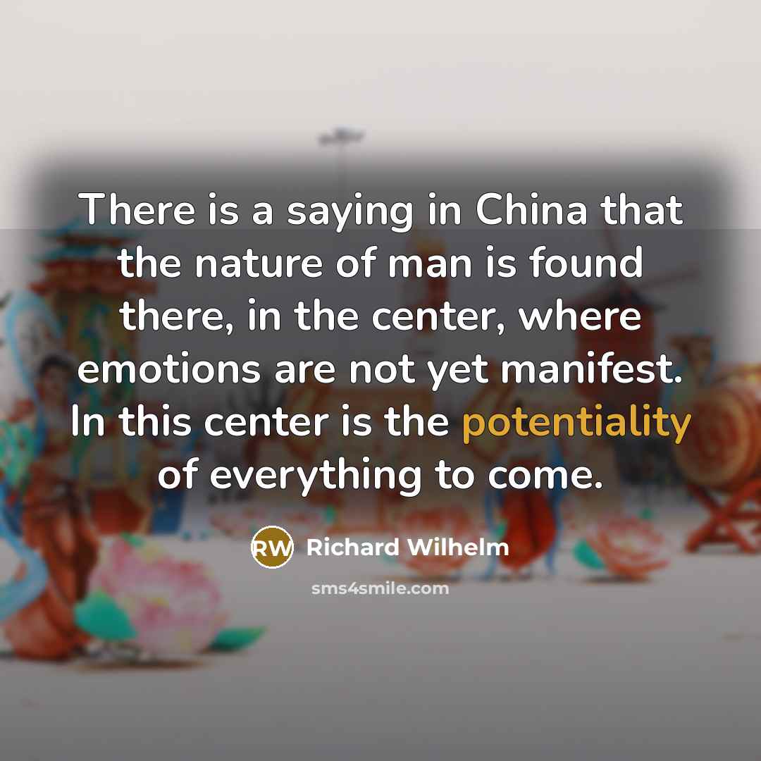 “There is a saying in China that the nature of man is found there, in the center, where emotions are not yet manifest. In this center is the potentiality of everything to come.” quote by Richard Wilhelm