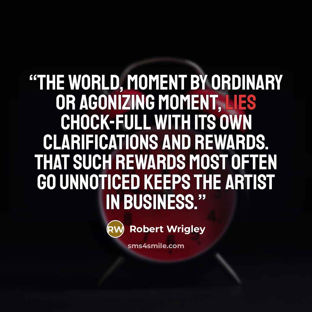 “The world, moment by ordinary or agonizing moment, lies chock-full with its own clarifications and rewards. That such rewards most often go unnoticed keeps the artist in business.” quote by Robert Wrigley