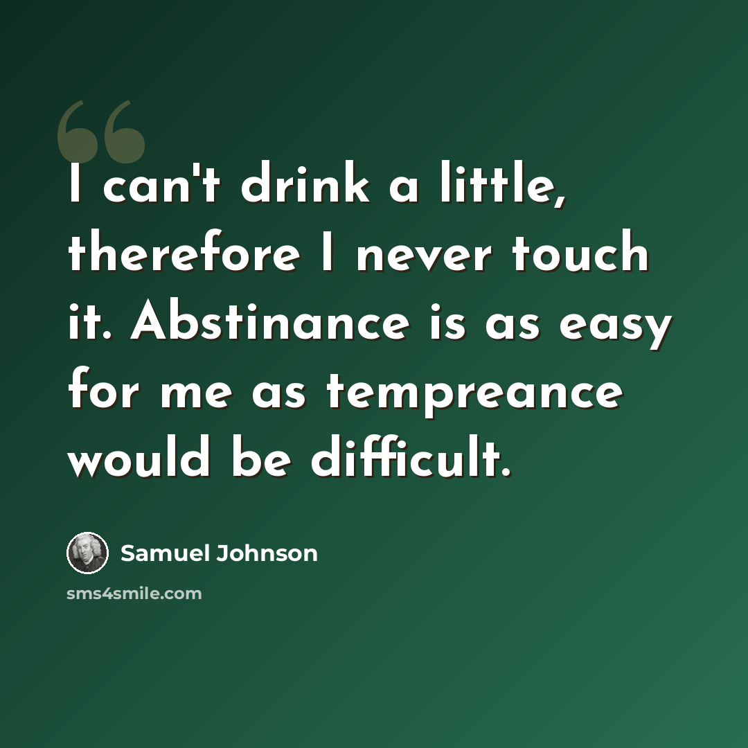 “I can't drink a little, therefore I never touch it. Abstinance is as easy for me as tempreance would be difficult.” quote by Samuel Johnson