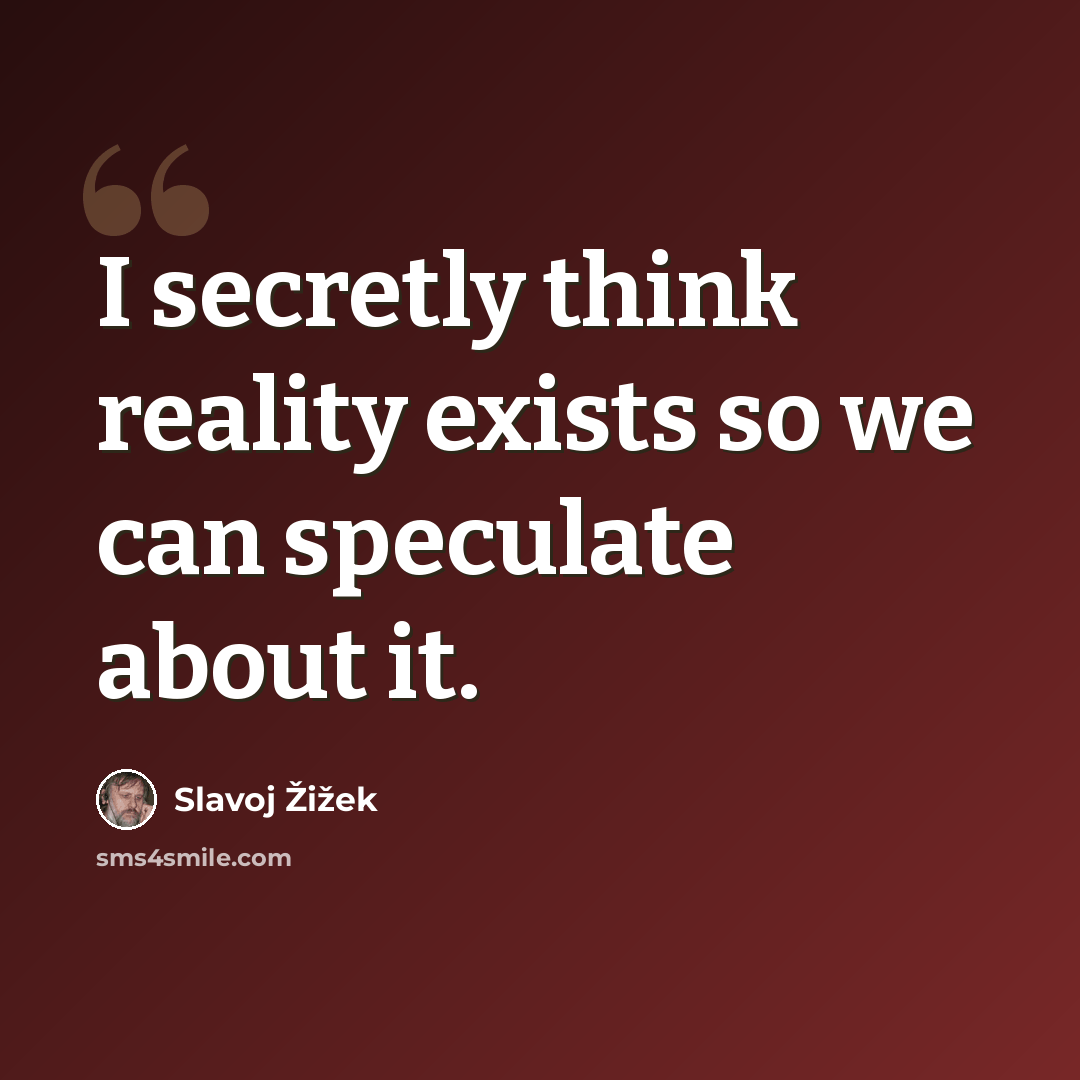 “I secretly think reality exists so we can speculate about it.” quote by Slavoj Zizek