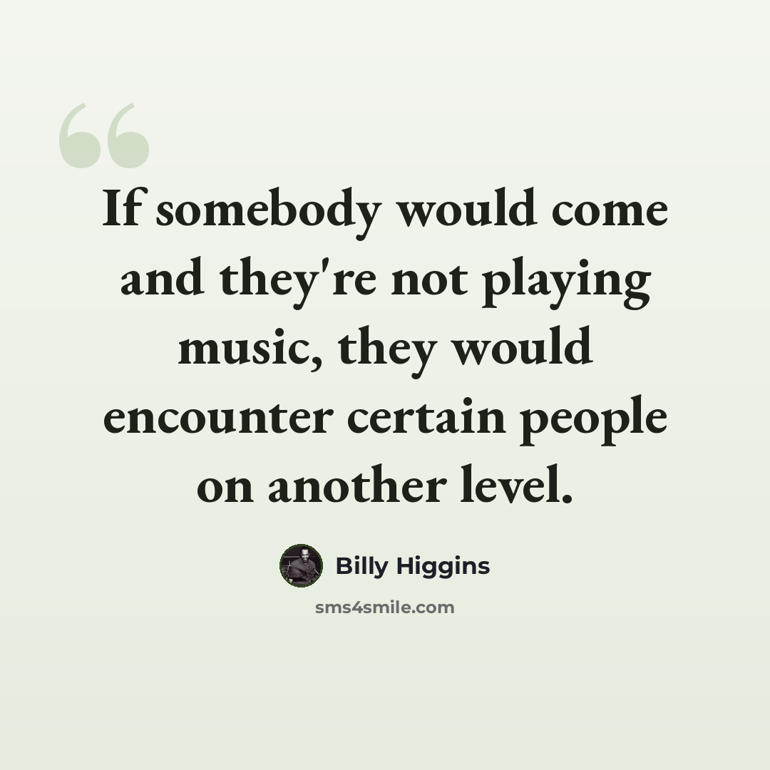 “If somebody would come and they're not playing music, they would encounter certain people on another level.” quote by Billy Higgins