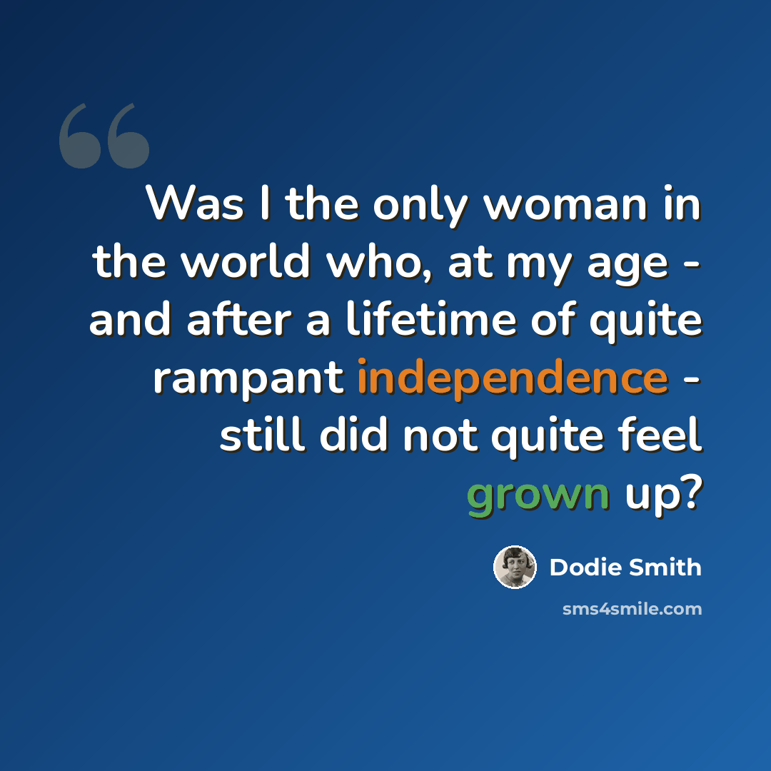 “Was I the only woman in the world who, at my age - and after a lifetime of quite rampant independence - still did not quite feel grown up?” quote by Dodie Smith