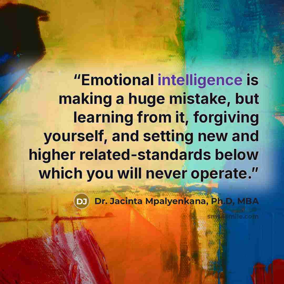 “Emotional intelligence is making a huge mistake, but learning from it, forgiving yourself, and setting new and higher related-standards below which you will never operate.” quote by Dr. Jacinta Mpalyenkana, Ph.D, MBA