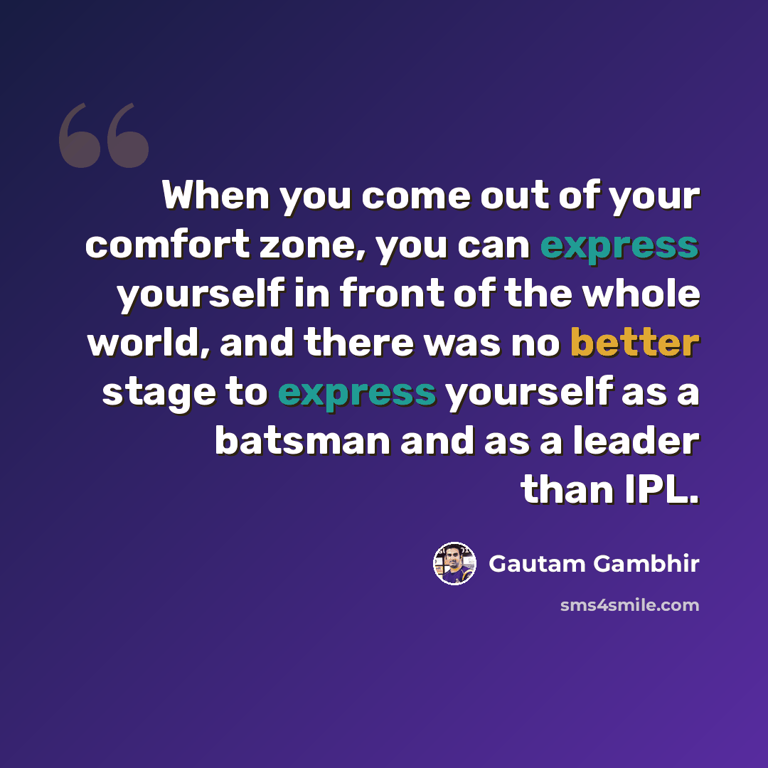 “When you come out of your comfort zone, you can express yourself in front of the whole world, and there was no better stage to express yourself as a batsman and as a leader than IPL.” quote by Gautam Gambhir