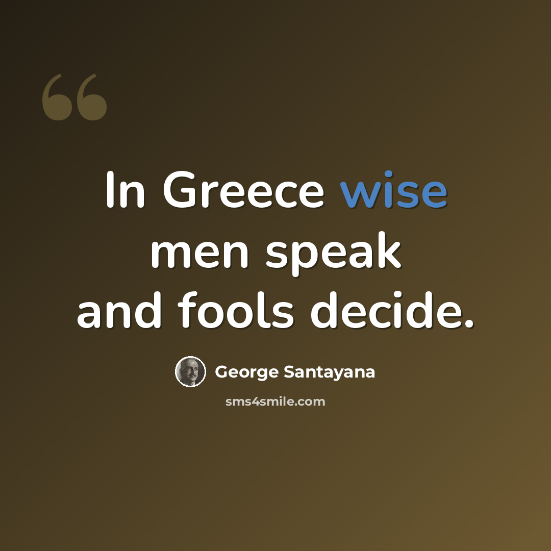 “In Greece wise men speak and fools decide.” quote by George Santayana