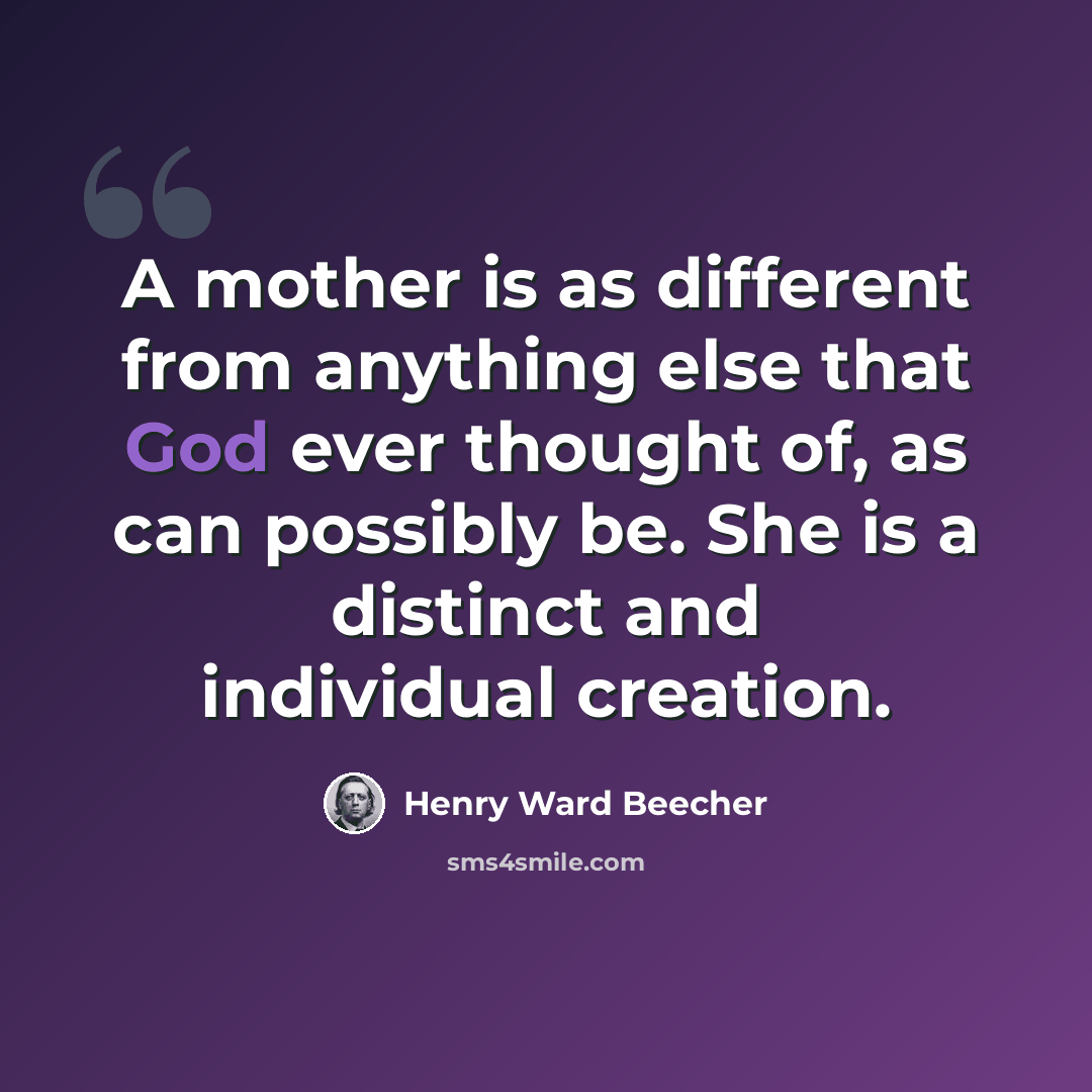 “A mother is as different from anything else that God ever thought of, as can possibly be. She is a distinct and individual creation.” quote by Henry Ward Beecher