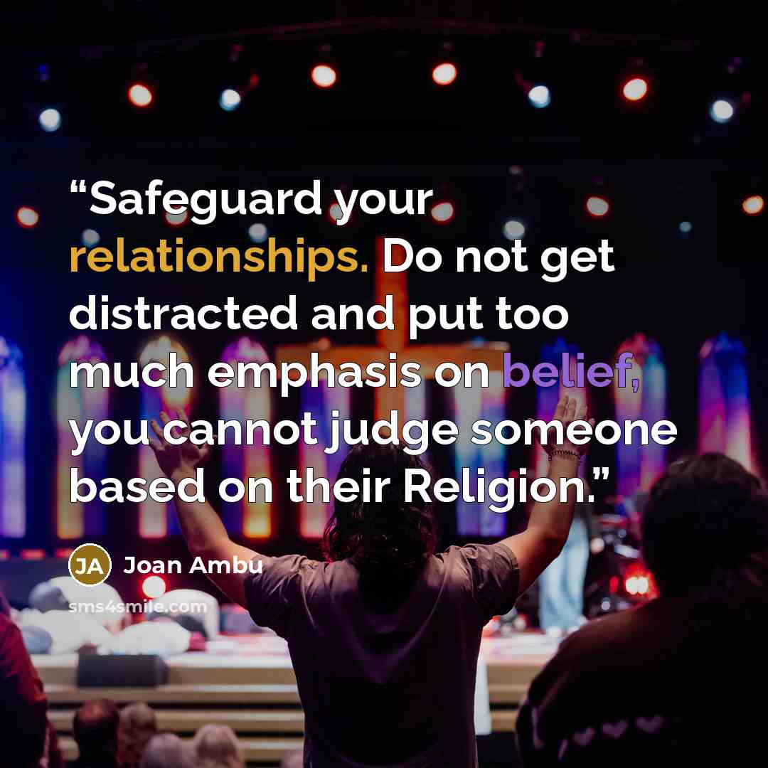 “Safeguard your relationships. Do not get distracted and put too much emphasis on belief, you cannot judge someone based on their Religion.” quote by Joan Ambu