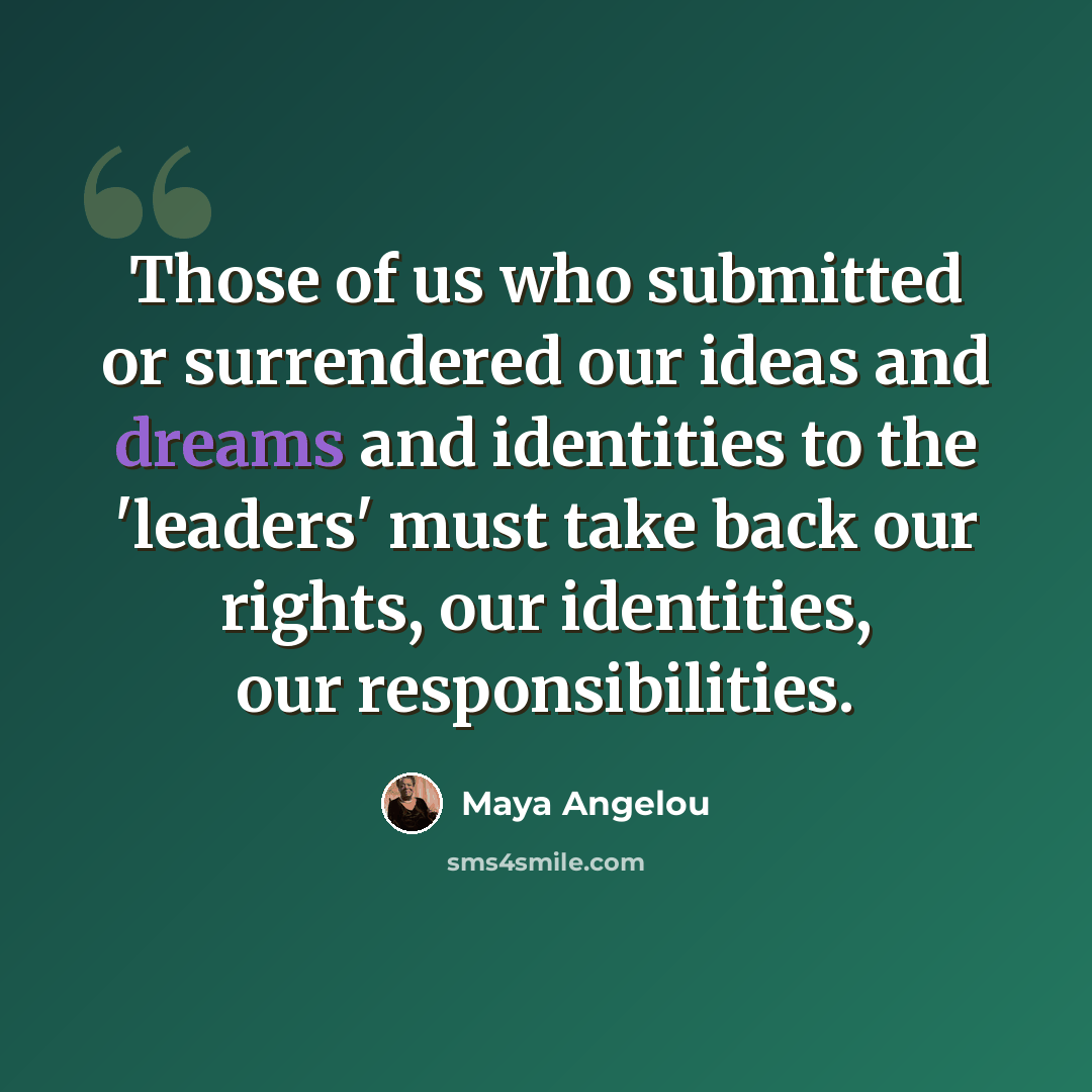 “Those of us who submitted or surrendered our ideas and dreams and identities to the 'leaders' must take back our rights, our identities, our responsibilities.” quote by Maya Angelou
