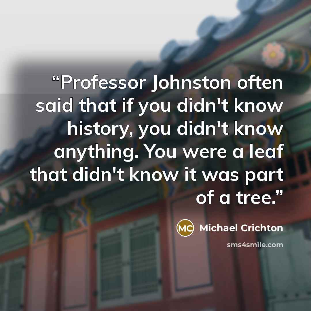 “Professor Johnston often said that if you didn't know history, you didn't know anything. You were a leaf that didn't know it was part of a tree.” quote by Michael Crichton