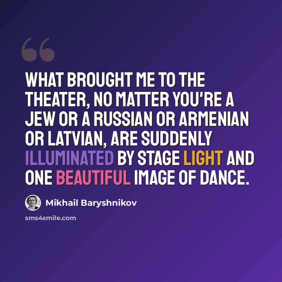 “What brought me to the theater, no matter you're a Jew or a Russian or Armenian or Latvian, are suddenly illuminated by stage light and one beautiful image of dance.” quote by Mikhail Baryshnikov