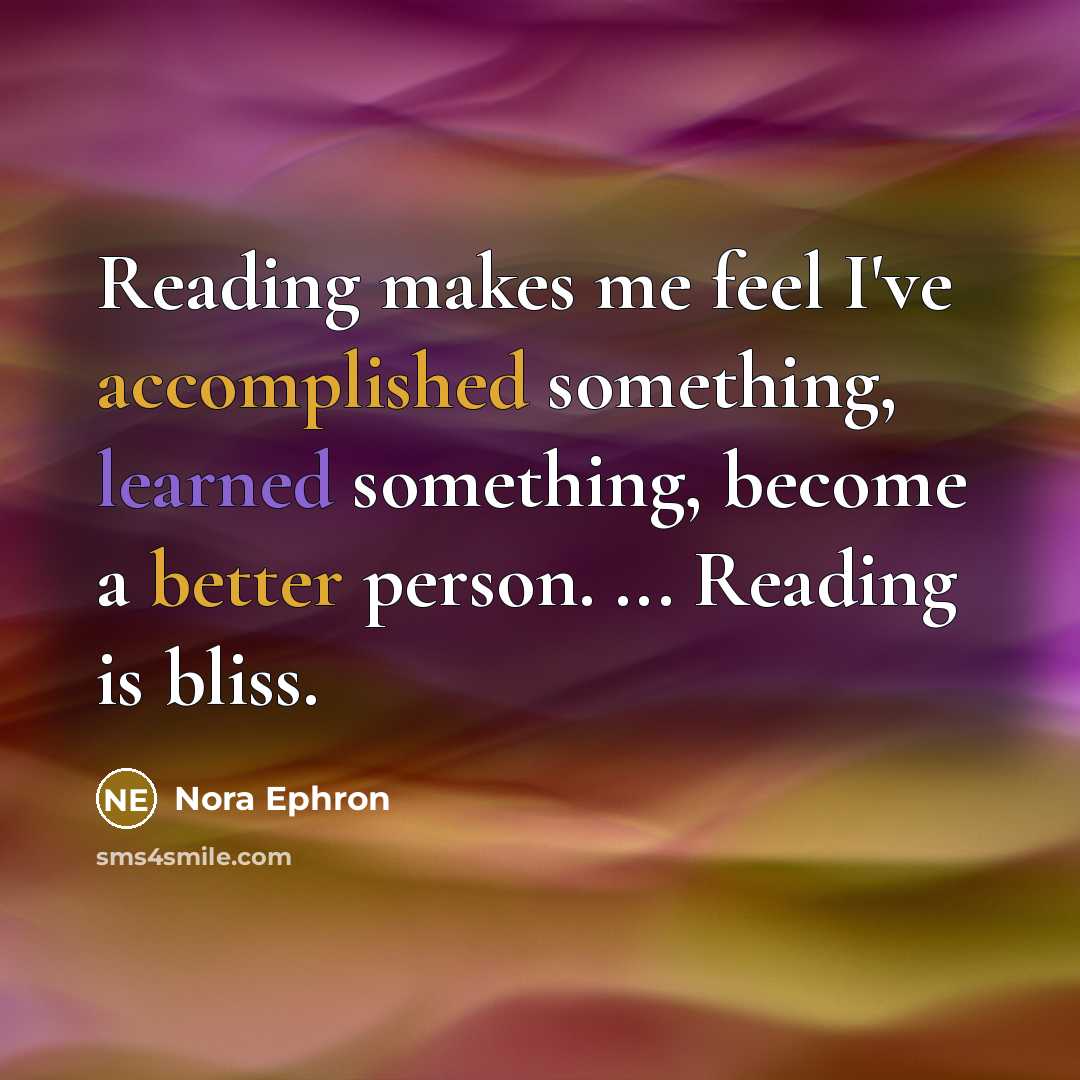 “Reading makes me feel I've accomplished something, learned something, become a better person. ... Reading is bliss.” quote by Nora Ephron